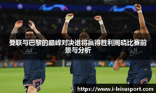 曼联与巴黎的巅峰对决谁将赢得胜利揭晓比赛前景与分析