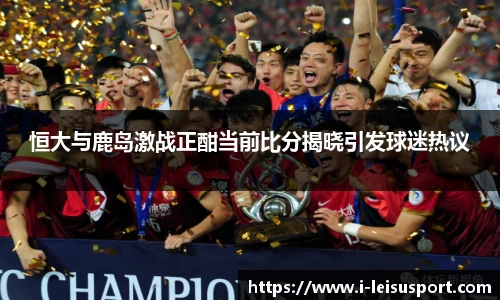 恒大与鹿岛激战正酣当前比分揭晓引发球迷热议