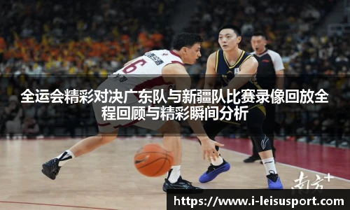 全运会精彩对决广东队与新疆队比赛录像回放全程回顾与精彩瞬间分析